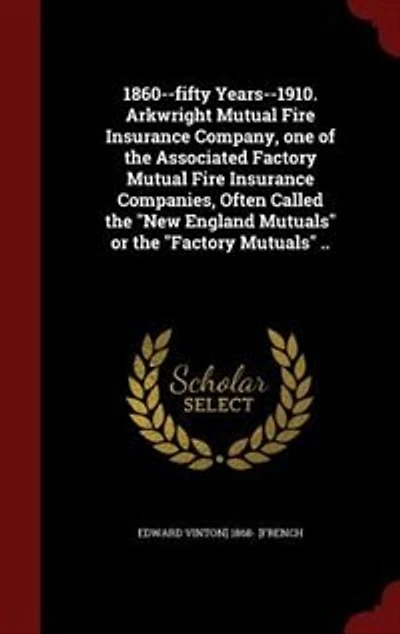 1860--fifty Years--1910. Arkwright Mutual Fire Insurance Company, one of the Associated Factory Mutual Fire Insurance Companies, Often Called the "New England Mutuals" or the "Factory Mutuals" ..