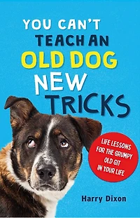 You Can’t Teach an Old Dog New Tricks: Life Lessons for the Grumpy Git Your