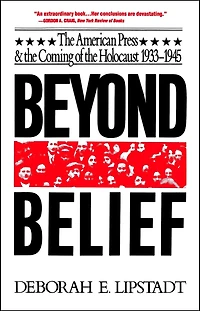 Beyond Belief: The American Press And Coming Of Holocaust, 1933- 1945
