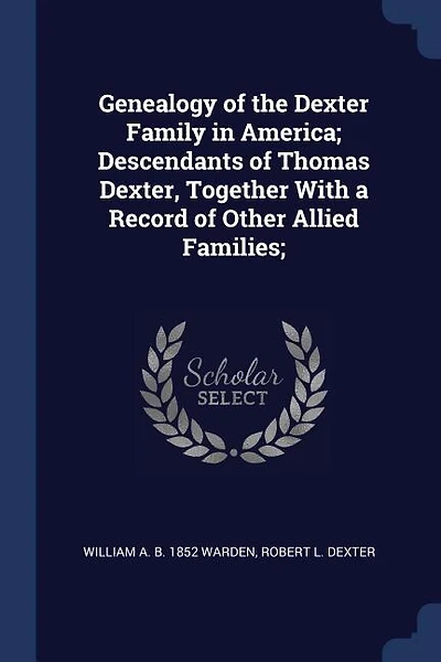 Genealogy of the Dexter Family in America; Descendants of Thomas Dexter, Together With a Record of Other Allied Families;
