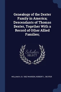 Genealogy of the Dexter Family in America; Descendants of Thomas Dexter, Together With a Record of Other Allied Families;