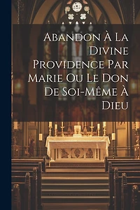Abandon À La Divine Providence Par Marie Ou Le Don De Soi-même À Dieu