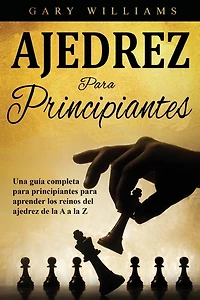 Ajedrez para principiantes: Una guía completa para principiantes para aprender los reinos del ajedrez de la A a la Z