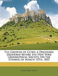 The Growth Of Cities: A Discourse Delivered Before The New York Geographical Society, On The Evening Of March 15th, 1855