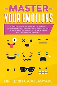 Master Your Emotions: How to Retrain Your Brain by Controlling Your Thoughts and Feelings. The Ultimate Guide to Upgrade Your Life, Improve Your Social Skills and Emotional Intelligence