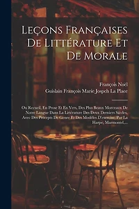 Leçons Françaises De Littérature Et De Morale: Ou Recueil, En Prose Et En Vers, Des Plus Beaux Morceaux De Notre Langue Dans La Littérature Des Deux Derniers Siècles, Avec Des Précepts De Genre Et Des Modèles D'exercise, Par La Harpe, Marmontel, ...