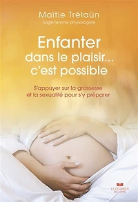 Enfanter dans le plaisir... c'est possible: s'appuyer sur la grossesse et sexualité pour s'y préparer