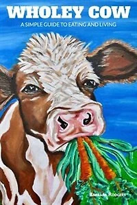 Wholey Cow: A Simple Guide To Eating And Living