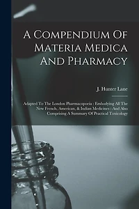 A Compendium Of Materia Medica And Pharmacy: Adapted To The London Pharmacopoeia: Embodying All The New French, American, & Indian Medicines: And Also Comprising A Summary Of Practical Toxicology