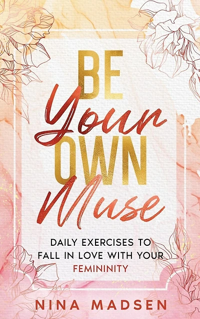 Be Your Own Muse: Daily Exercises to Fall in Love with Your Femininity