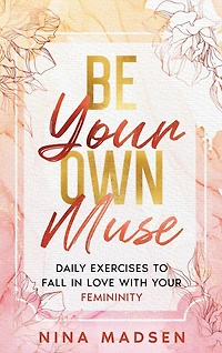 Be Your Own Muse: Daily Exercises to Fall in Love with Your Femininity