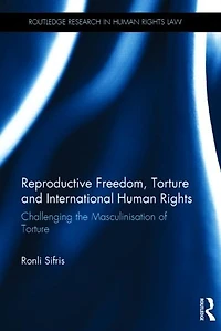 Reproductive Freedom, Torture And International Human Rights: Challenging The Masculinisation Of