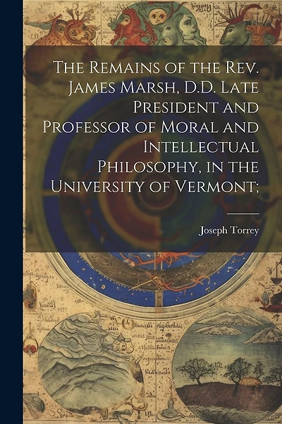 The Remains of the Rev. James Marsh, D.D. Late President and Professor of Moral and Intellectual Philosophy, in the University of Vermont;