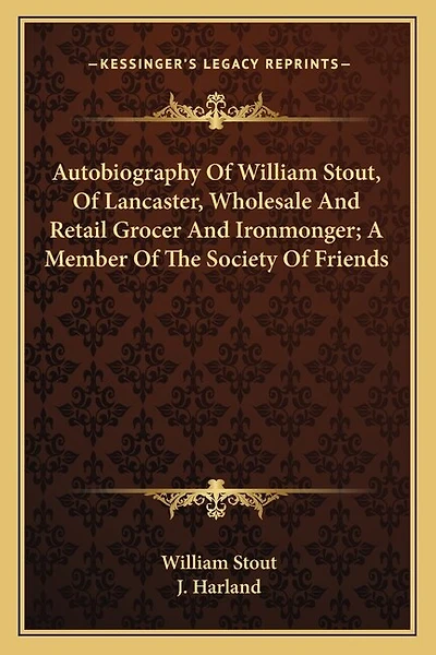 Autobiography of William Stout, of Lancaster, Wholesale and Retail Grocer and Ironmonger; A Member of the Society of Friends
