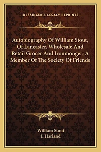 Autobiography of William Stout, of Lancaster, Wholesale and Retail Grocer and Ironmonger; A Member of the Society of Friends