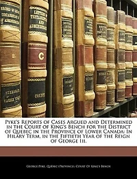 Pyke's Reports of Cases Argued and Determined the Court King's Bench, for District Quebec, Province Lower-Canada, Hilary Term, Fiftieth Year Reign George III, 1811 (Classic Reprint)