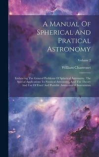 A Manual Of Spherical And Pratical Astronomy: Embracing The General Problems Of Spherical Astronomy, The Special Applications To Nautical Astronomy, And The Theory And Use Of Fixed And Portable Astronomical Instruments; Volume 2