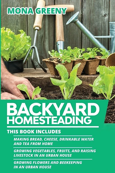 Backyard Homesteading: This book includes: Making Bread, Cheese, Drinkable Water and Tea from Home + Growing Vegetables, Fruits and Raising Livestock in an Urban House + Growing Flowers and Beekeeping in an Urban House