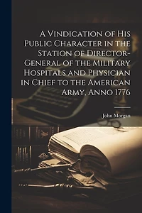 A Vindication of his Public Character in the Station of Director-general of the Military Hospitals and Physician in Chief to the American Army, Anno 1776