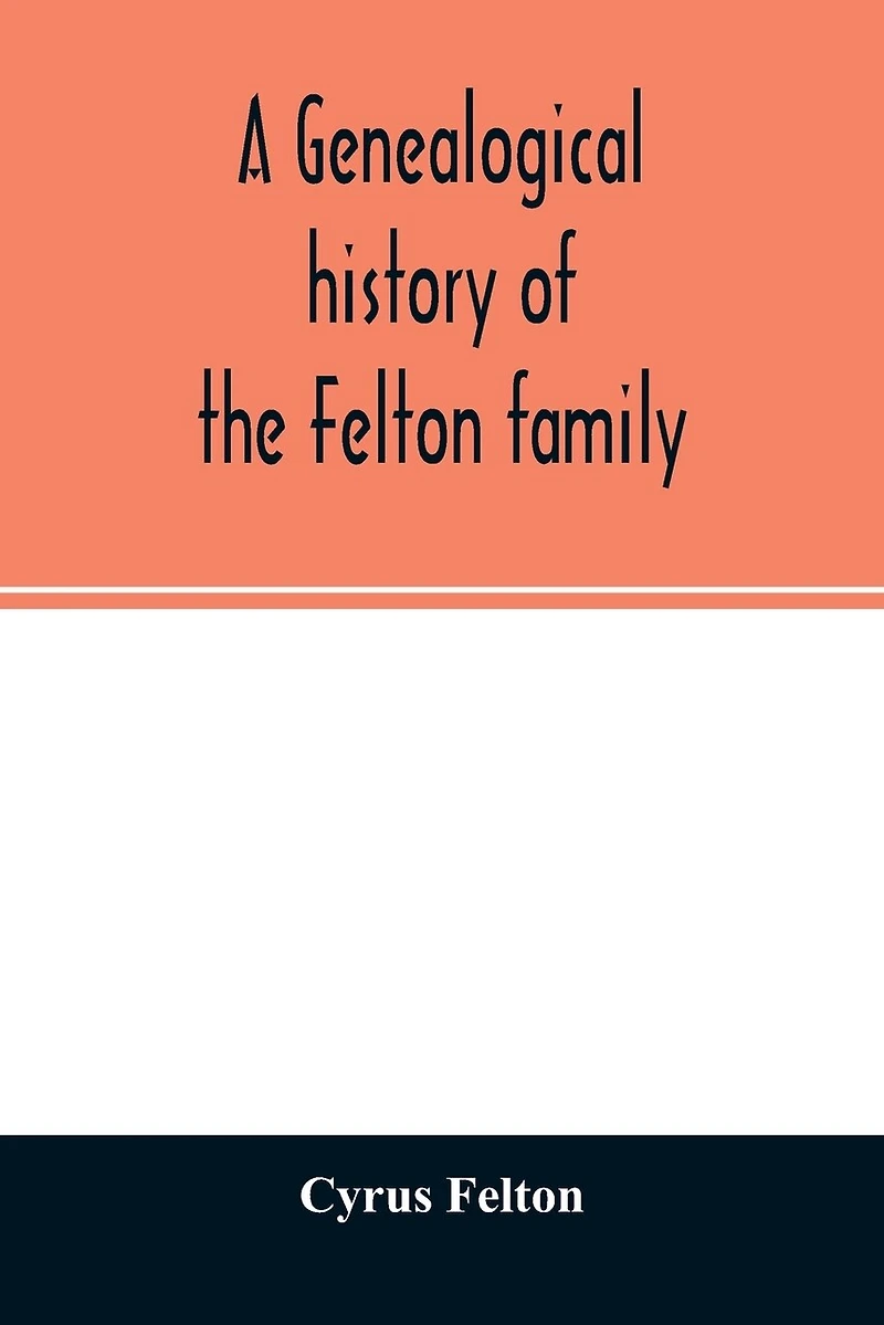 A genealogical history of the Felton family; descendants of Lieutenant Nathaniel Felton, who came to Salem, Mass., in 1633; with few supplements and appendices of the names of some of the ancestors of the families that have intermarried with them. An inde