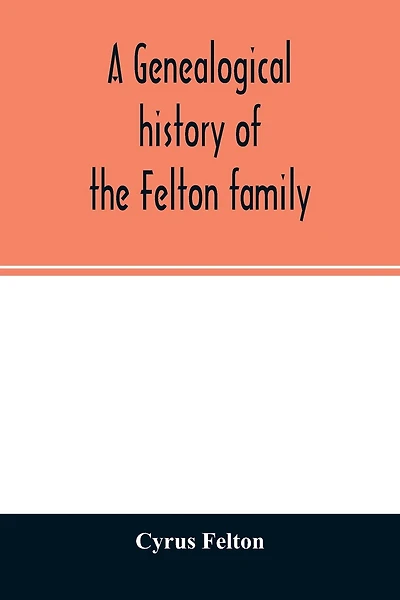 A genealogical history of the Felton family; descendants of Lieutenant Nathaniel Felton, who came to Salem, Mass., in 1633; with few supplements and appendices of the names of some of the ancestors of the families that have intermarried with them. An inde