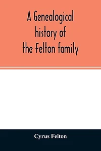 A genealogical history of the Felton family; descendants of Lieutenant Nathaniel Felton, who came to Salem, Mass., in 1633; with few supplements and appendices of the names of some of the ancestors of the families that have intermarried with them. An inde