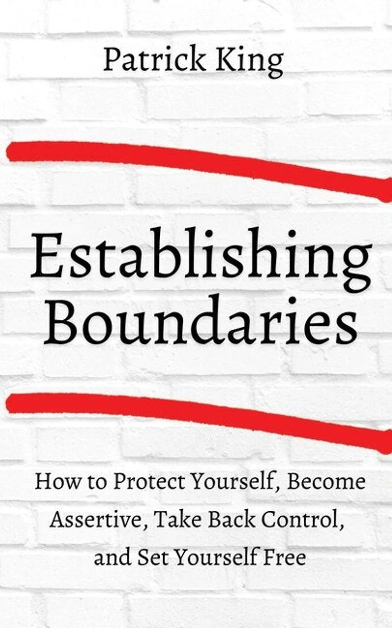 How to Establish Boundaries: Protect Yourself, Become Assertive, Take Back Control, and Set Yourself Free
