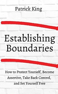 How to Establish Boundaries: Protect Yourself, Become Assertive, Take Back Control, and Set Yourself Free
