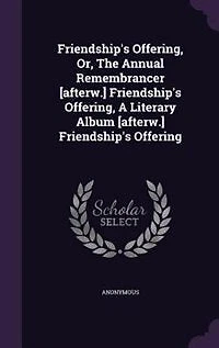 Friendship's Offering, Or, The Annual Remembrancer [afterw.] A Literary Album Offering