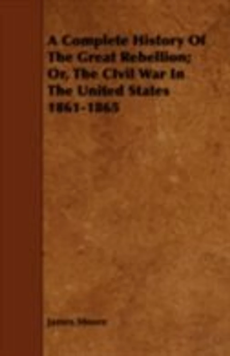 a complete history of the Great Rebellion; or, Civil War United States, 1861-1865 Comprising full and impartial account Military Naval Operations, with vivid accurate descriptions various battles, bombardments, Skirmishe