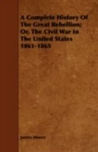 a complete history of the Great Rebellion; or, Civil War United States, 1861-1865 Comprising full and impartial account Military Naval Operations, with vivid accurate descriptions various battles, bombardments, Skirmishe