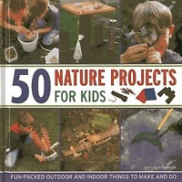 50 Nature Projects For Kids: Fun-packed Outdoor And Indoor Things To Do And Make