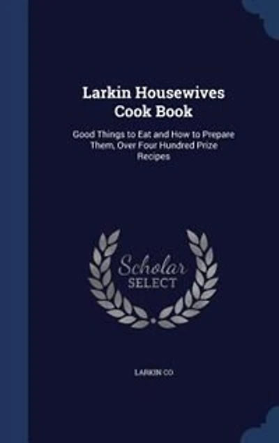 Larkin Housewives Cook Book: Good Things to Eat and How to Prepare Them, Over Four Hundred Prize Recipes