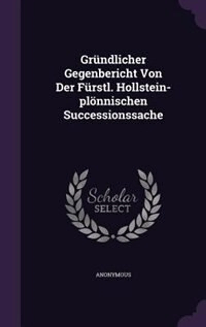 Gründlicher Gegenbericht Von Der Fürstl. Hollstein-plönnischen Successionssache