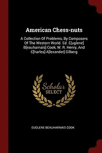 American Chess-nuts: A Collection Of Problems, By Composers The Western World. Ed. E[uglene] B[eauharnais] Cook, W. R