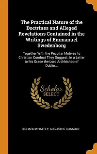 The Practical Nature of the Doctrines and Alleged Revelations Contained in the Writings of Emmanuel Swedenborg: Together With the Peculiar Motives to Christian Conduct They Suggest. In a Letter to his Grace the