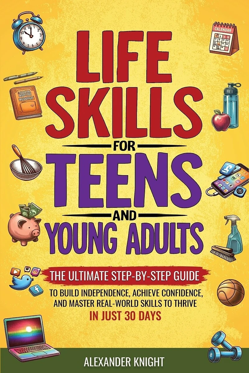 Life Skills For Teens And Young Adults: The Ultimate Step-by-Step Guide for Building Independence, Confidence, and Real-World Skills to Thrive in Just 30 Days