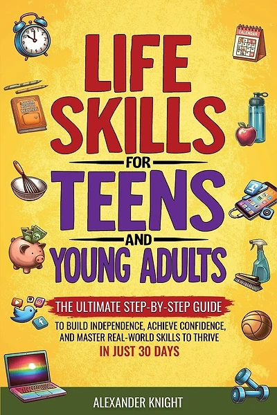 Life Skills For Teens And Young Adults: The Ultimate Step-by-Step Guide for Building Independence, Confidence, and Real-World Skills to Thrive in Just 30 Days