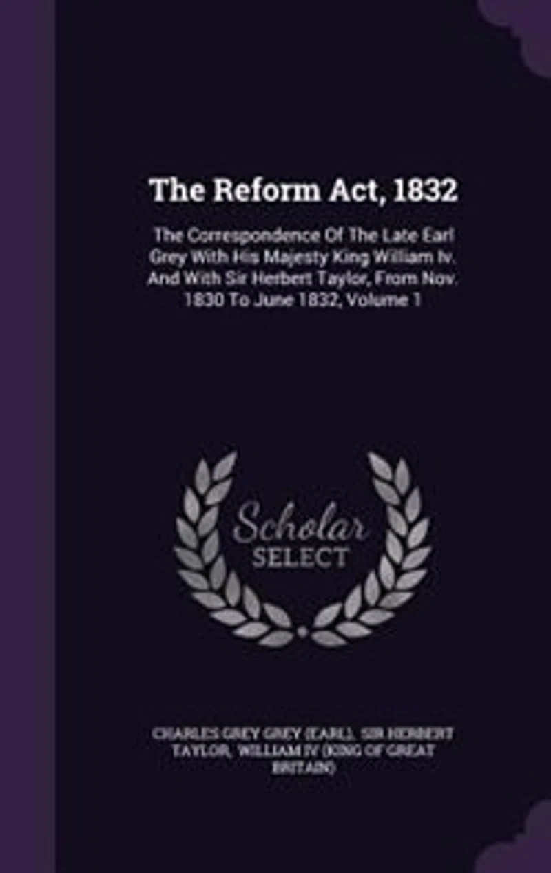 the Reform Act, 1832: Correspondence of Late Earl Grey With His Majesty King William Iv. and Sir Herbert Tay