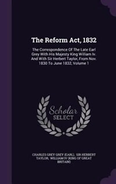 the Reform Act, 1832: Correspondence of Late Earl Grey With His Majesty King William Iv. and Sir Herbert Tay