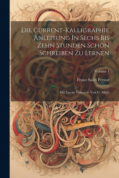 Die Current-kalligraphie Anleitung In Sechs Bis Zehn Stunden Schön Schreiben Zu Lernen: Mit Einem Vorwarte Von G. Maÿr; Volume 1