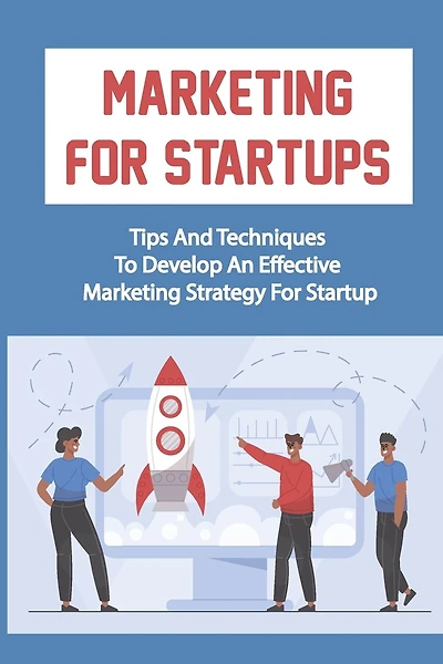 Marketing For Startups: Tips And Techniques To Develop An Effective Marketing Strategy For Startup: Startup Marketing Campaigns