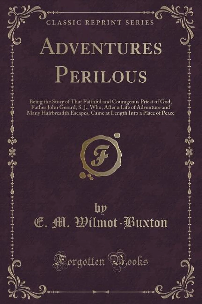 Adventures Perilous: Being the Story of That Faithful and Courageous Priest of God, Father John Gerard, S. J., Who, Afte