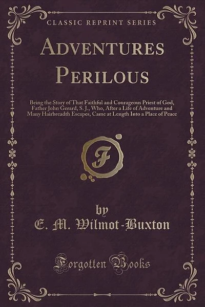 Adventures Perilous: Being the Story of That Faithful and Courageous Priest of God, Father John Gerard, S. J., Who, Afte