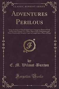 Adventures Perilous: Being the Story of That Faithful and Courageous Priest of God, Father John Gerard, S. J., Who, Afte