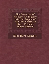 the Evolution of Woman: An Inquiry Into Dogma her Inferiority to Man