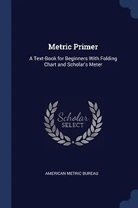 Metric Primer: A Text-Book for Beginners With Folding Chart and Scholar's Meter