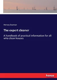 The expert cleaner: A handbook of practical information for all who clean houses