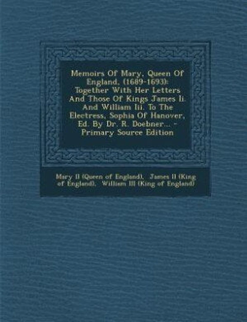 Memoirs Of Mary, Queen England, (1689-1693): Together With Her Letters And Those Kings James Ii. William Iii. To The Electress, Sophia