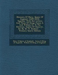 Memoirs Of Mary, Queen England, (1689-1693): Together With Her Letters And Those Kings James Ii. William Iii. To The Electress, Sophia